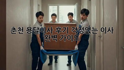 춘천 용달이사 후기: 걱정없는 이사, 완벽 가이드!
