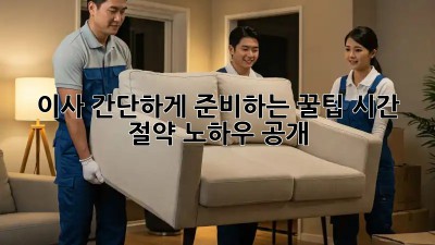 이사 간단하게 준비하는 꿀팁! 시간 절약 노하우 공개!