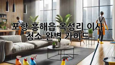 포항 흥해읍 옥성리 이사 청소 완벽 가이드