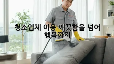 청소업체 이용, 깨끗함을 넘어 행복까지!