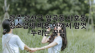 광주 광산구 임곡동, 사호동 청소업체 비용💰 아껴서 맘껏 누리는 꿀팁! ✨