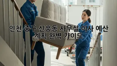 인천 중구 신흥동 사무실 이사, 예산 계획 완벽 가이드
