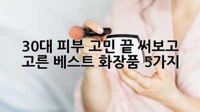 30대 피부 고민 끝! 써보고 고른 베스트 화장품 5가지